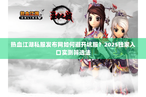 热血江湖私服发布网如何避开坑服？2025独家入口实测筛选法