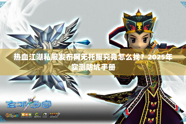 热血江湖私服发布网无托服究竟怎么找？2025年实测防坑手册