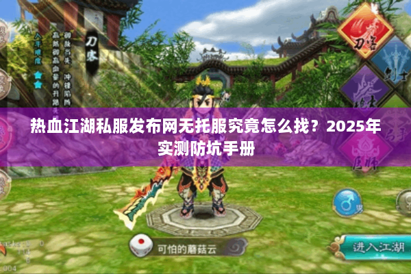 热血江湖私服发布网无托服究竟怎么找？2025年实测防坑手册