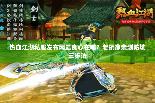 热血江湖私服发布网最良心在哪？老玩家亲测防坑三步法