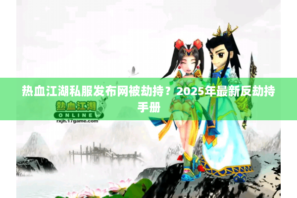 热血江湖私服发布网被劫持？2025年最新反劫持手册