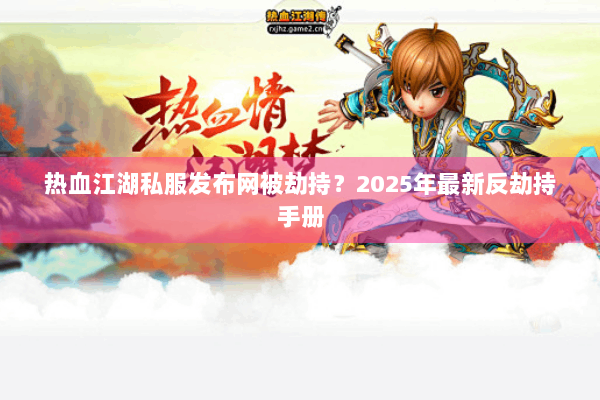 热血江湖私服发布网被劫持？2025年最新反劫持手册