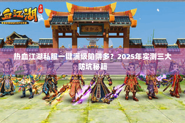 热血江湖私服一键满级陷阱多？2025年实测三大防坑秘籍
