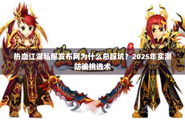 热血江湖私服发布网为什么总踩坑？2025年实测防骗挑选术
