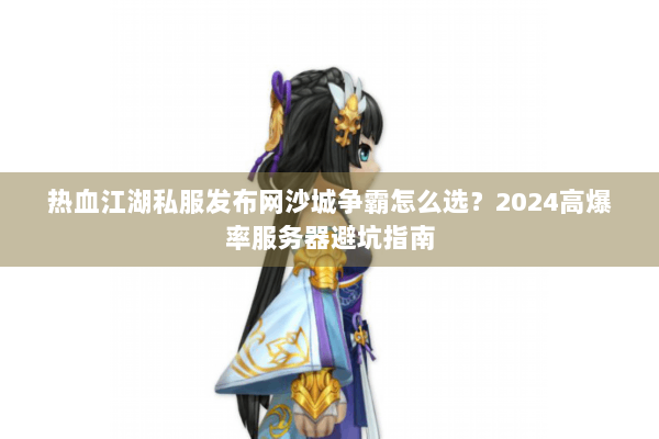 热血江湖私服发布网沙城争霸怎么选？2024高爆率服务器避坑指南