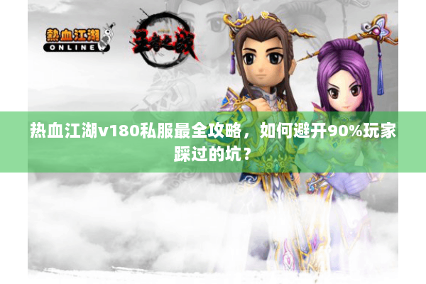 热血江湖v180私服最全攻略，如何避开90%玩家踩过的坑？