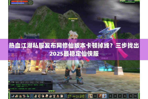 热血江湖私服发布网修仙版本卡顿掉线？三步找出2025最稳定仙侠服