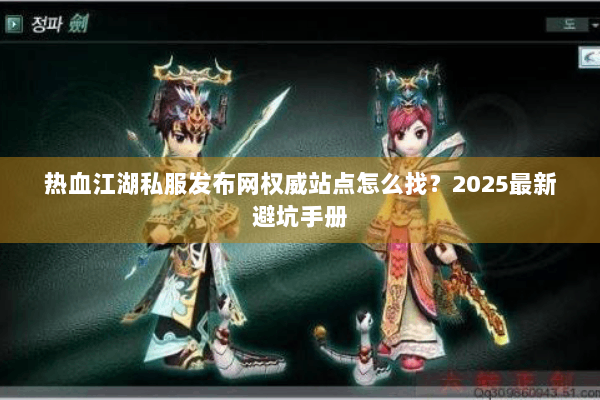 热血江湖私服发布网权威站点怎么找？2025最新避坑手册