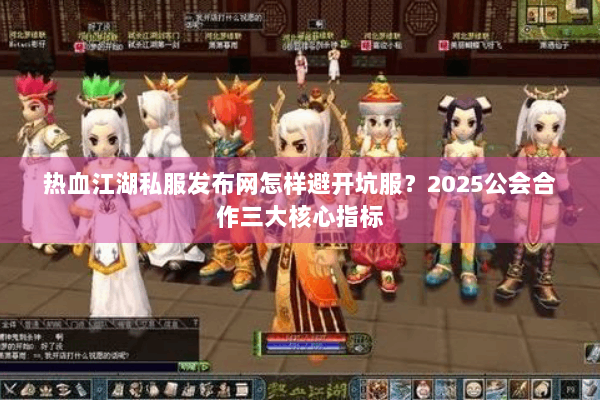 热血江湖私服发布网怎样避开坑服？2025公会合作三大核心指标