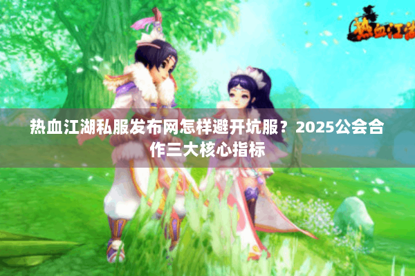 热血江湖私服发布网怎样避开坑服？2025公会合作三大核心指标