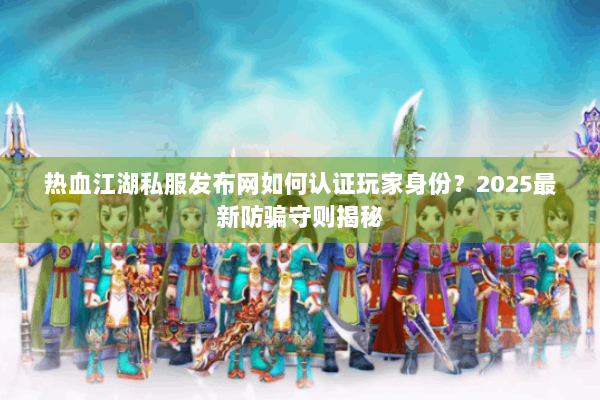 热血江湖私服发布网如何认证玩家身份？2025最新防骗守则揭秘