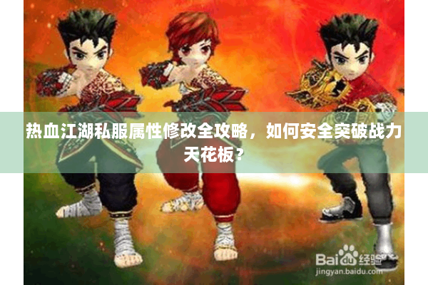热血江湖私服属性修改全攻略，如何安全突破战力天花板？