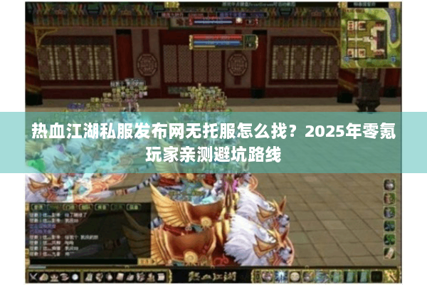 热血江湖私服发布网无托服怎么找？2025年零氪玩家亲测避坑路线