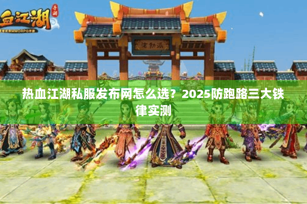 热血江湖私服发布网怎么选？2025防跑路三大铁律实测