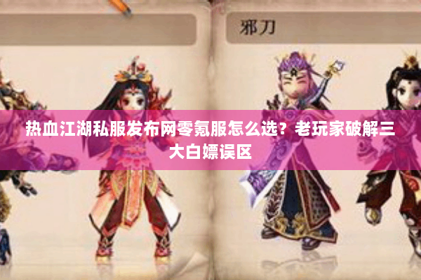 热血江湖私服发布网零氪服怎么选？老玩家破解三大白嫖误区