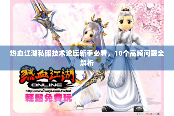 热血江湖私服技术论坛新手必看，10个高频问题全解析