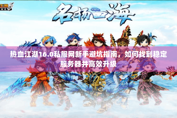 热血江湖16.0私服网新手避坑指南，如何找到稳定服务器并高效升级