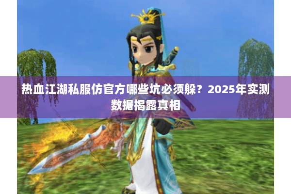热血江湖私服仿官方哪些坑必须躲？2025年实测数据揭露真相