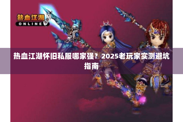 热血江湖怀旧私服哪家强？2025老玩家实测避坑指南