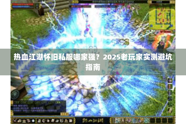 热血江湖怀旧私服哪家强？2025老玩家实测避坑指南