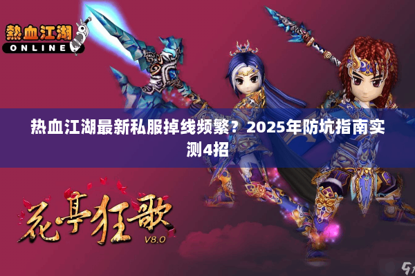 热血江湖最新私服掉线频繁？2025年防坑指南实测4招