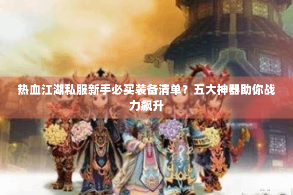 热血江湖私服新手必买装备清单？五大神器助你战力飙升