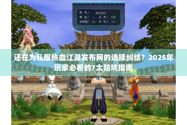 还在为私服热血江湖发布网的选择纠结？2025年玩家必看的7大防坑指南