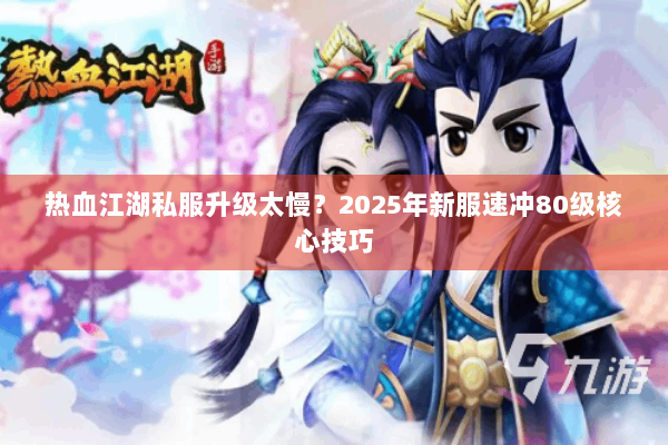 热血江湖私服升级太慢？2025年新服速冲80级核心技巧