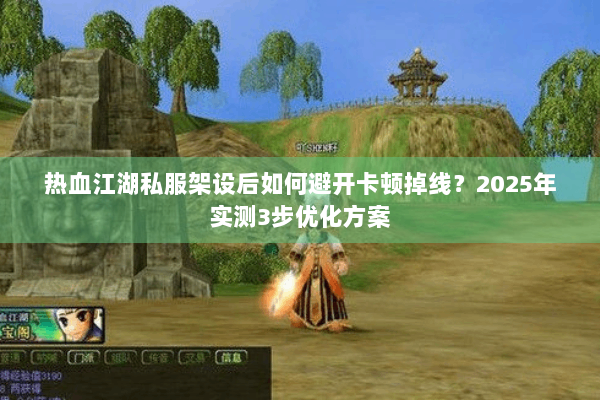 热血江湖私服架设后如何避开卡顿掉线？2025年实测3步优化方案
