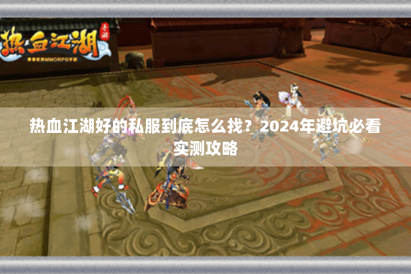 热血江湖好的私服到底怎么找？2024年避坑必看实测攻略