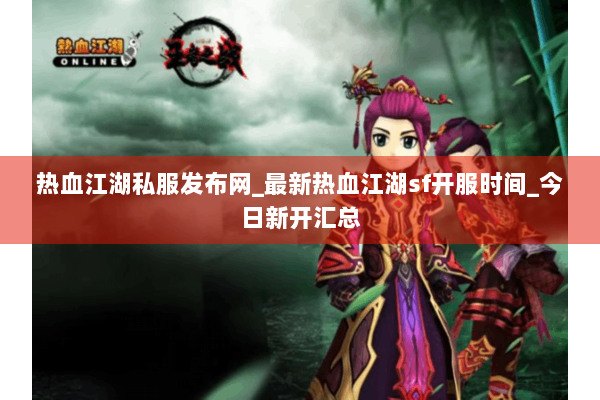 热血江湖私服发布网_最新热血江湖sf开服时间_今日新开汇总