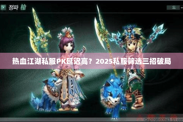 热血江湖私服PK延迟高？2025私服筛选三招破局