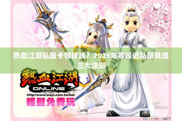 热血江湖私服卡顿掉线？2025年零延迟私服挑选三大法则