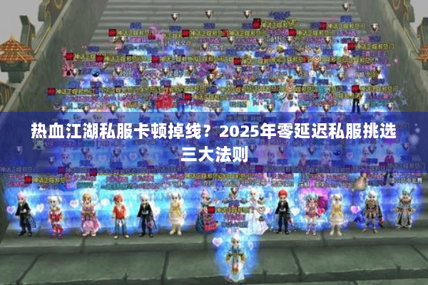 热血江湖私服卡顿掉线？2025年零延迟私服挑选三大法则