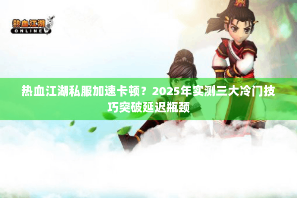热血江湖私服加速卡顿？2025年实测三大冷门技巧突破延迟瓶颈