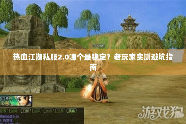 热血江湖私服2.0哪个最稳定？老玩家实测避坑指南