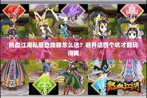 热血江湖私服登陆器怎么选？避开这四个坑才能玩得爽