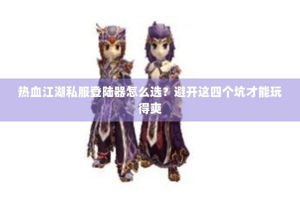 热血江湖私服登陆器怎么选？避开这四个坑才能玩得爽
