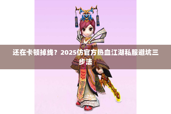 还在卡顿掉线？2025仿官方热血江湖私服避坑三步法