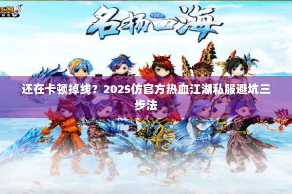 还在卡顿掉线？2025仿官方热血江湖私服避坑三步法