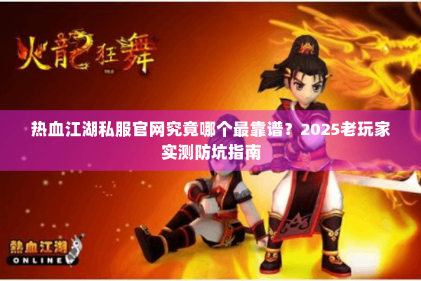 热血江湖私服官网究竟哪个最靠谱？2025老玩家实测防坑指南