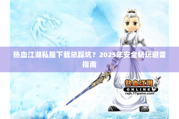 热血江湖私服下载总踩坑？2025年安全畅玩避雷指南