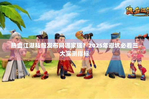 热血江湖私服发布网哪家强？2025年避坑必看三大实测指标