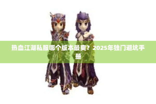 热血江湖私服哪个版本最爽？2025年独门避坑手册