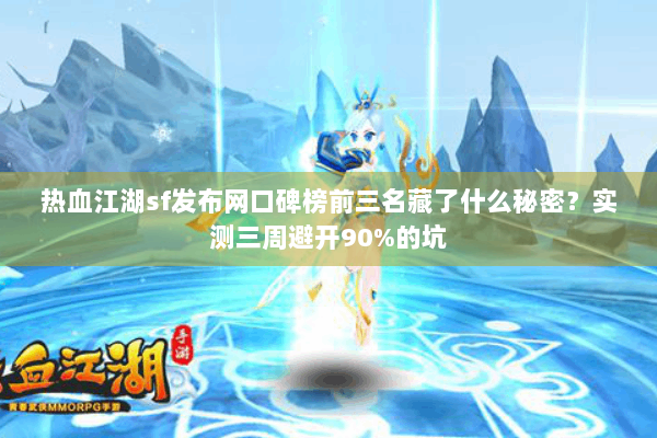 热血江湖sf发布网口碑榜前三名藏了什么秘密？实测三周避开90%的坑