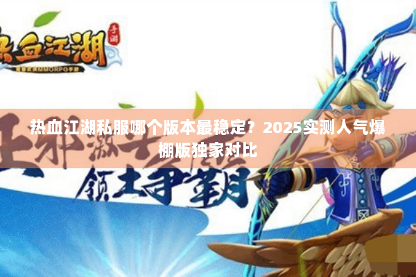 热血江湖私服哪个版本最稳定？2025实测人气爆棚版独家对比
