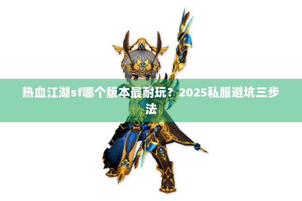 热血江湖sf哪个版本最耐玩？2025私服避坑三步法
