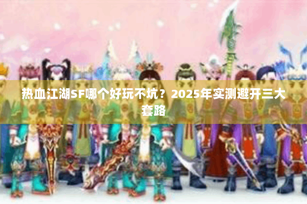 热血江湖SF哪个好玩不坑？2025年实测避开三大套路