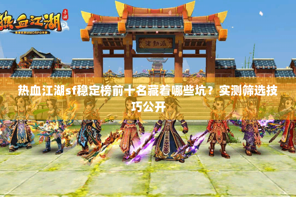 热血江湖sf稳定榜前十名藏着哪些坑？实测筛选技巧公开