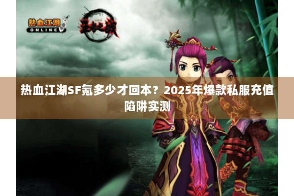 热血江湖SF氪多少才回本？2025年爆款私服充值陷阱实测